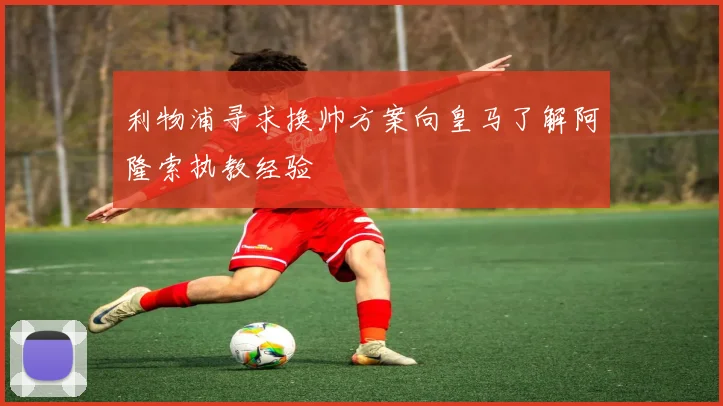 利物浦寻求换帅方案向皇马了解阿隆索执教经验