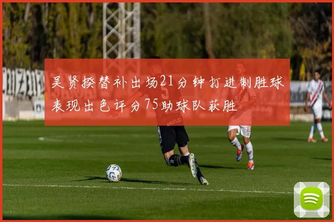 吴贤揆替补出场21分钟打进制胜球表现出色评分75助球队获胜
