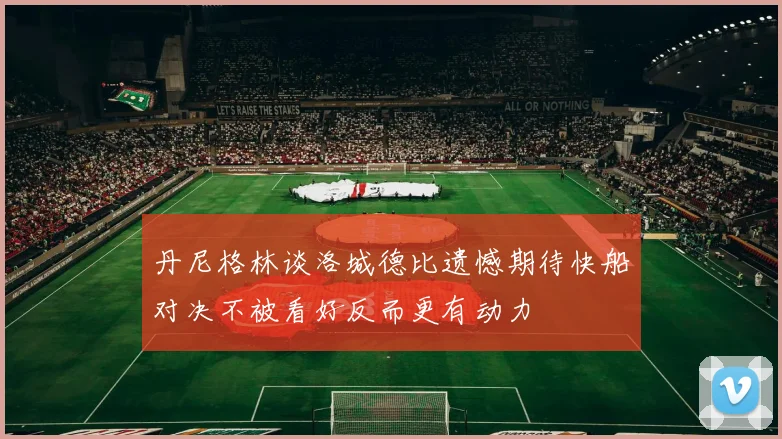 丹尼格林谈洛城德比遗憾期待快船对决不被看好反而更有动力