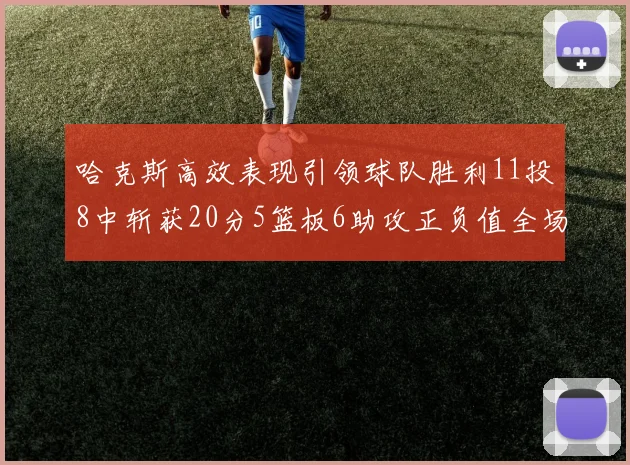 哈克斯高效表现引领球队胜利11投8中斩获20分5篮板6助攻正负值全场最佳