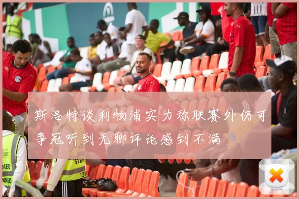 斯洛特谈利物浦实力称联赛外仍可争冠听到无聊评论感到不满