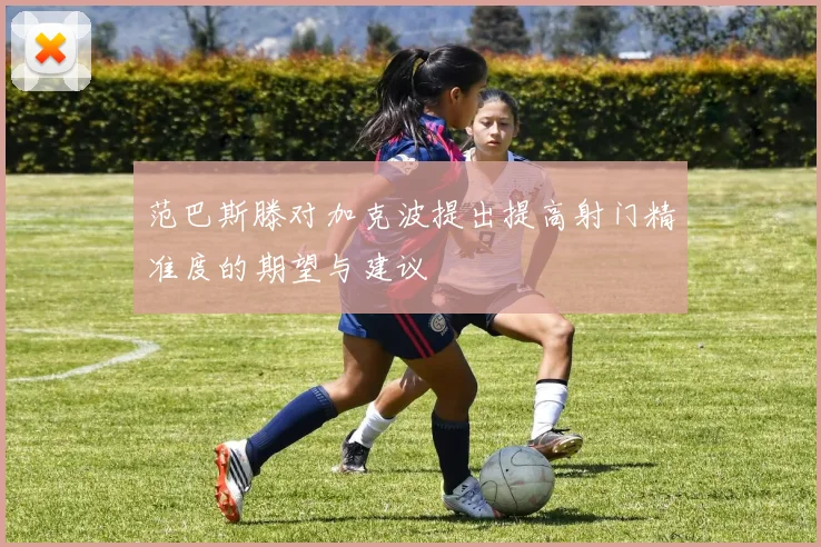 范巴斯滕对加克波提出提高射门精准度的期望与建议