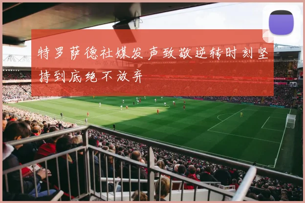 特罗萨德社媒发声致敬逆转时刻坚持到底绝不放弃