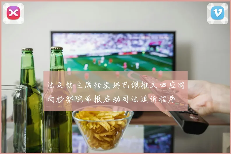 法足协主席转发姆巴佩推文回应将向检察院举报启动司法追诉程序