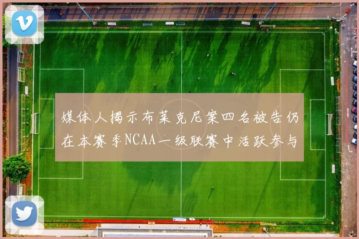 媒体人揭示布莱克尼案四名被告仍在本赛季NCAA一级联赛中活跃参与