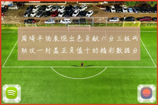 周琦半场表现出色贡献六分三板两助攻一封盖正负值十的精彩数据分析
