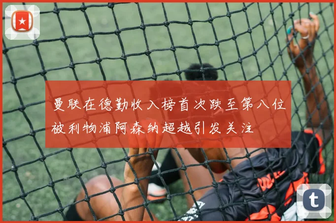 曼联在德勤收入榜首次跌至第八位被利物浦阿森纳超越引发关注