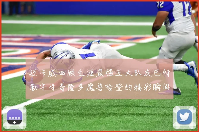迈卡威回顾生涯最强五大队友巴特勒字母哥隆多魔兽哈登的精彩瞬间