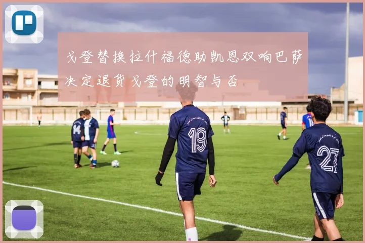 戈登替换拉什福德助凯恩双响巴萨决定退货戈登的明智与否