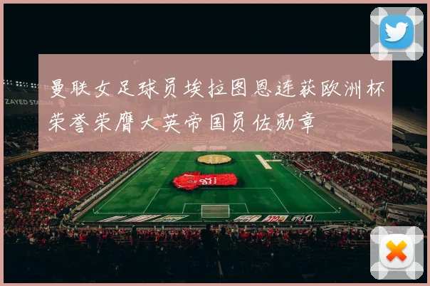 曼联女足球员埃拉图恩连获欧洲杯荣誉荣膺大英帝国员佐勋章