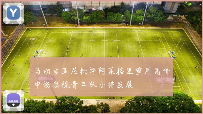 马切吉亚尼批评阿莱格里重用高价中场忽视青年队小将发展