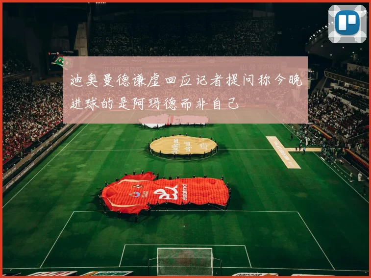 迪奥曼德谦虚回应记者提问称今晚进球的是阿玛德而非自己