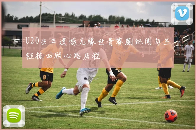 U20去年遗憾无缘世青赛蒯纪闻与王钰栋回顾心路历程