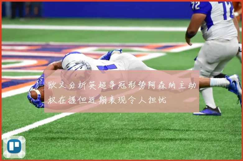 欧文分析英超争冠形势阿森纳主动权在握但近期表现令人担忧