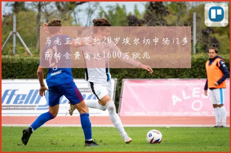 马竞正式签约20岁埃尔切中场门多萨转会费高达1600万欧元