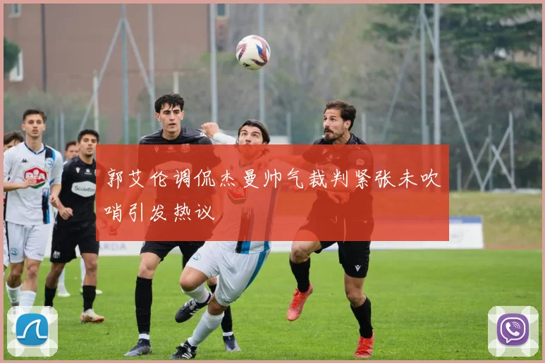 郭艾伦调侃杰曼帅气裁判紧张未吹哨引发热议