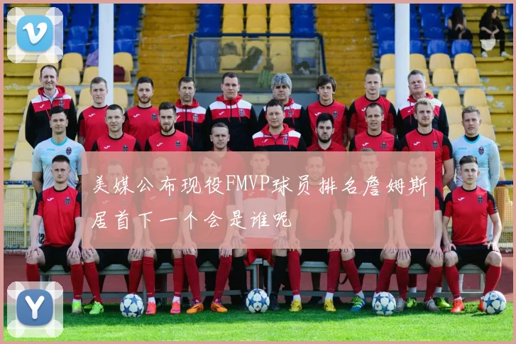 美媒公布现役FMVP球员排名詹姆斯居首下一个会是谁呢