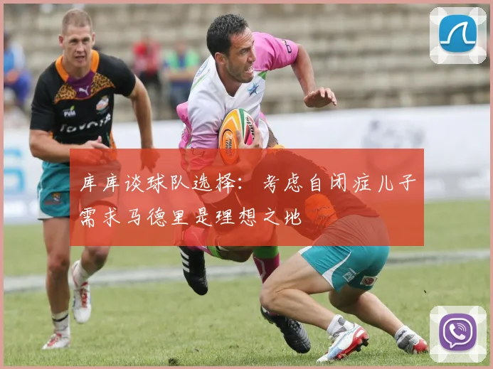 库库谈球队选择：考虑自闭症儿子需求马德里是理想之地