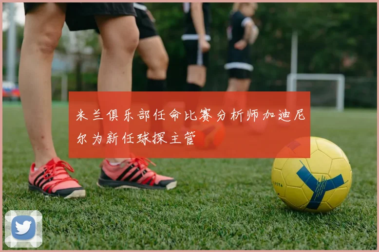 米兰俱乐部任命比赛分析师加迪尼尔为新任球探主管