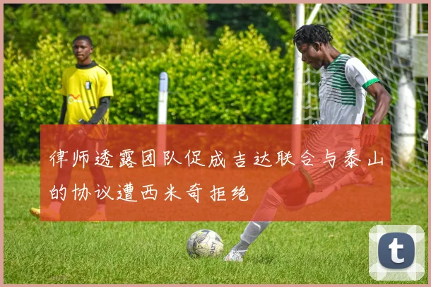 律师透露团队促成吉达联合与泰山的协议遭西米奇拒绝