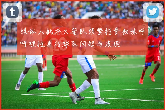 媒体人批评火箭队频繁指责教练呼吁理性看待球队问题与表现