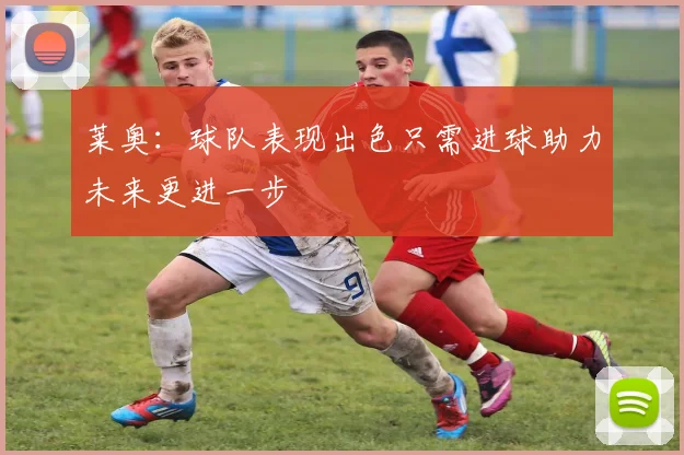莱奥：球队表现出色只需进球助力未来更进一步