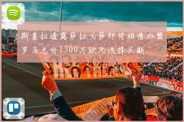 斯基拉透露萨拉戈萨即将租借加盟罗马总价1300万欧元选择买断