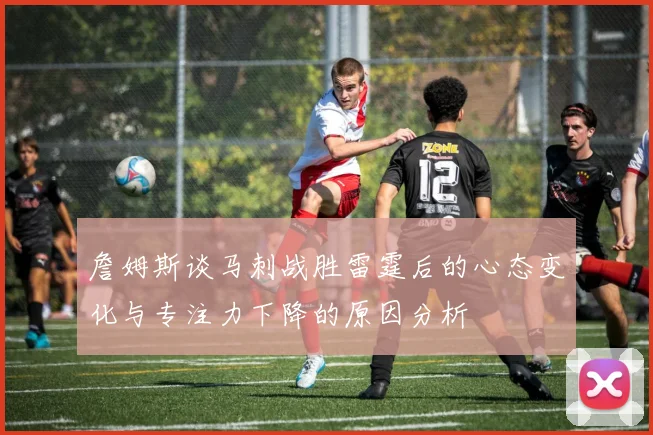 詹姆斯谈马刺战胜雷霆后的心态变化与专注力下降的原因分析