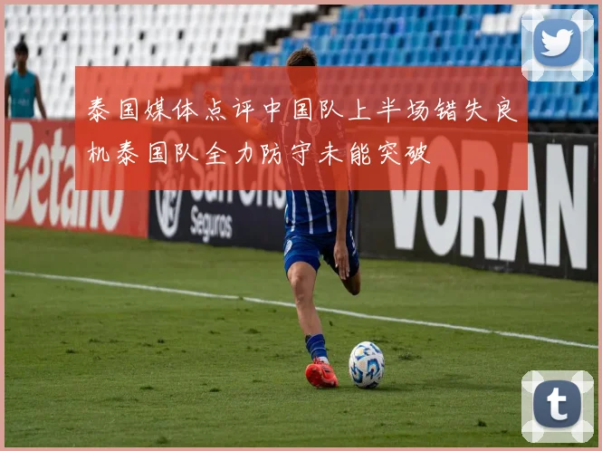泰国媒体点评中国队上半场错失良机泰国队全力防守未能突破