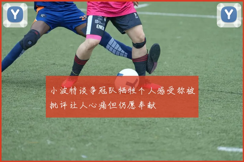 小波特谈争冠队牺牲个人感受称被批评让人心痛但仍愿奉献