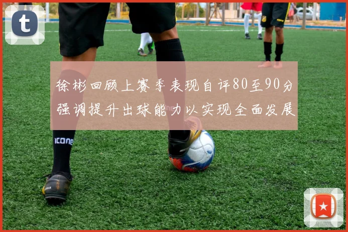 徐彬回顾上赛季表现自评80至90分强调提升出球能力以实现全面发展