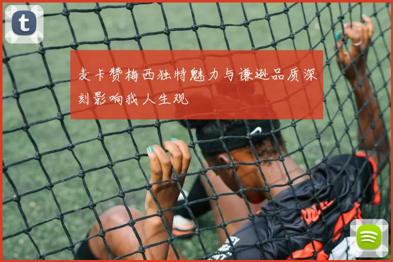 麦卡赞梅西独特魅力与谦逊品质深刻影响我人生观