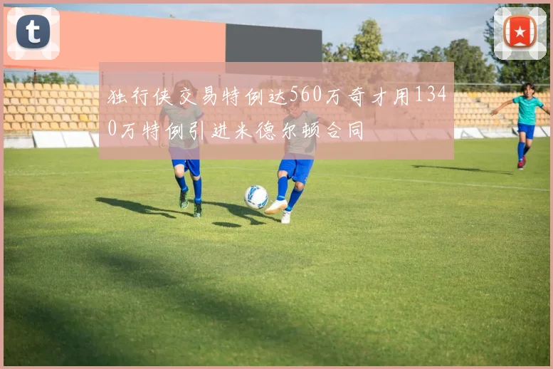 独行侠交易特例达560万奇才用1340万特例引进米德尔顿合同
