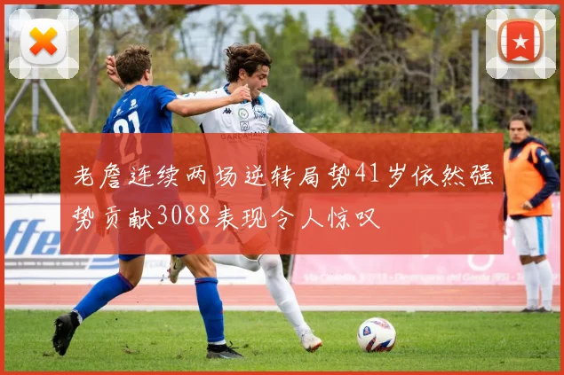 老詹连续两场逆转局势41岁依然强势贡献3088表现令人惊叹