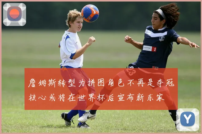 詹姆斯转型为拼图角色不再是夺冠核心或将在世界杯后宣布新东家