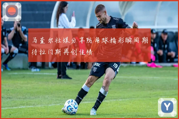 马奎尔社媒分享防角球精彩瞬间期待拉门斯再创佳绩